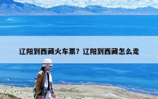 遼陽(yáng)到西藏火車票？遼陽(yáng)到西藏怎么走