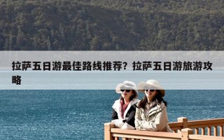 拉薩五日游最佳路線推薦？拉薩五日游旅游攻略