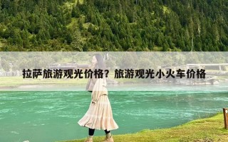 拉薩旅游觀光價(jià)格？旅游觀光小火車價(jià)格