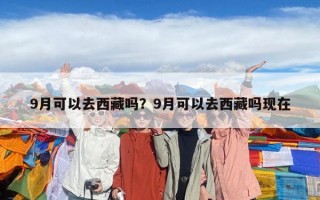 9月可以去西藏嗎？9月可以去西藏嗎現在
