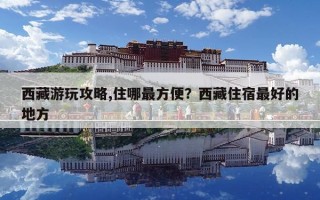 西藏游玩攻略,住哪最方便？西藏住宿最好的地方