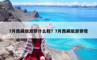 7月西藏旅游穿什么鞋？7月西藏旅游穿搭