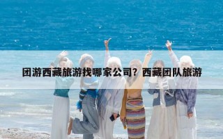 團游西藏旅游找哪家公司？西藏團隊旅游