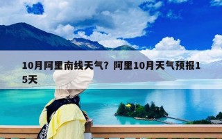 10月阿里南線天氣？阿里10月天氣預報15天