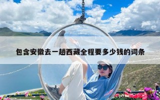 包含安徽去一趟西藏全程要多少錢的詞條