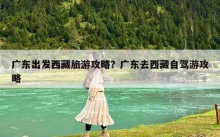 廣東出發西藏旅游攻略？廣東去西藏自駕游攻略