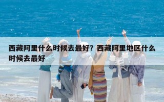 西藏阿里什么時候去最好？西藏阿里地區什么時候去最好