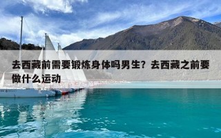 去西藏前需要鍛煉身體嗎男生？去西藏之前要做什么運(yùn)動(dòng)