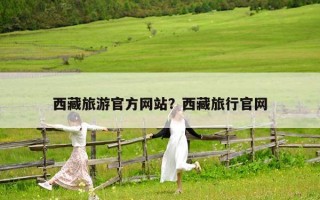 西藏旅游官方網(wǎng)站？西藏旅行官網(wǎng)