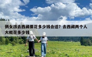 倆女孩去西藏要花多少錢合適？去西藏兩個(gè)人大概花多少錢