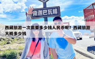 西藏旅游一次需要多少錢人民幣呢？西藏旅游大概多少錢