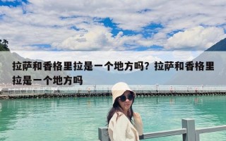 拉薩和香格里拉是一個地方嗎？拉薩和香格里拉是一個地方嗎