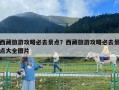 西藏旅游攻略必去景點？西藏旅游攻略必去景點大全圖片