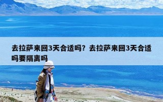 去拉薩來回3天合適嗎？去拉薩來回3天合適嗎要隔離嗎
