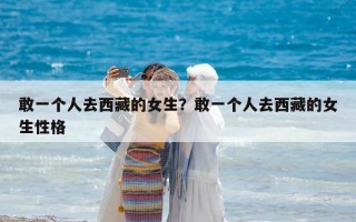 敢一個人去西藏的女生？敢一個人去西藏的女生性格