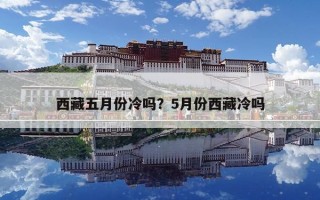 西藏五月份冷嗎？5月份西藏冷嗎