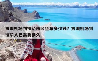 貢嘎機場到拉薩市區坐車多少錢？貢嘎機場到拉薩大巴需要多久