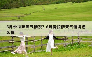 6月份拉薩天氣情況？6月份拉薩天氣情況怎么樣