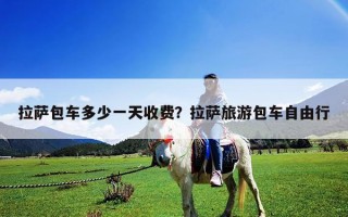 拉薩包車多少一天收費？拉薩旅游包車自由行