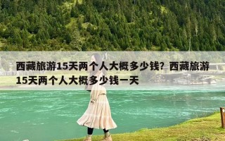 西藏旅游15天兩個人大概多少錢？西藏旅游15天兩個人大概多少錢一天