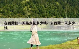 在西藏住一天最少花多少錢？去西藏一天多少錢
