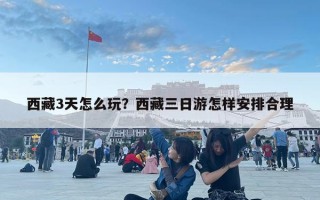 西藏3天怎么玩？西藏三日游怎樣安排合理
