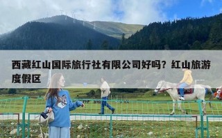 西藏紅山國際旅行社有限公司好嗎？紅山旅游度假區