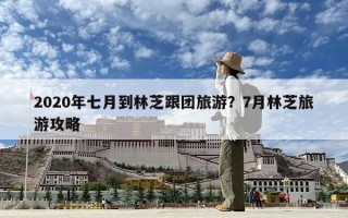 2020年七月到林芝跟團旅游？7月林芝旅游攻略