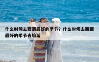 什么時候去西藏最好的季節(jié)？什么時候去西藏最好的季節(jié)去旅游