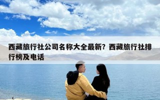 西藏旅行社公司名稱大全最新？西藏旅行社排行榜及電話