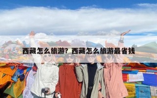 西藏怎么旅游？西藏怎么旅游最省錢