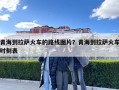 青海到拉薩火車的路線圖片？青海到拉薩火車時(shí)刻表