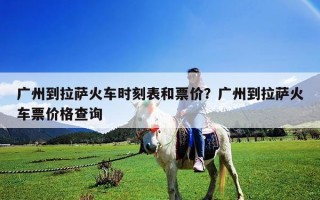 廣州到拉薩火車時刻表和票價？廣州到拉薩火車票價格查詢