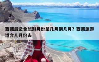 西藏最適合旅游月份是幾月到幾月?西藏旅游適合幾月份去 西藏最適合旅游月份是幾月到幾月?西藏旅游適合幾月份去