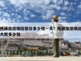 西藏旅游跟團報價多少錢一天？西藏旅游跟團大概多少錢