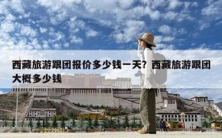西藏旅游跟團(tuán)報(bào)價(jià)多少錢(qián)一天？西藏旅游跟團(tuán)大概多少錢(qián)