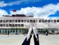 去拉薩旅行需要帶什么物品？去拉薩旅行需要帶什么物品和東西
