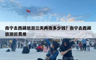 南寧去西藏旅游三天兩夜多少錢？南寧去西藏旅游團(tuán)費(fèi)用
