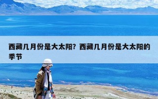 西藏幾月份是大太陽(yáng)？西藏幾月份是大太陽(yáng)的季節(jié)