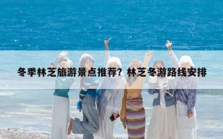 冬季林芝旅游景點推薦?林芝冬游路線安排 冬季林芝旅游景點推薦?林芝冬游路線安排