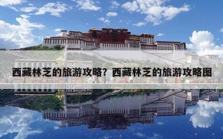 西藏林芝的旅游攻略？西藏林芝的旅游攻略圖