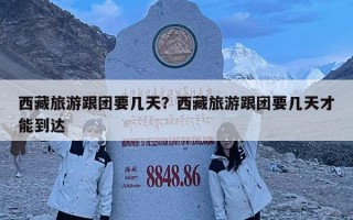 西藏旅游跟團(tuán)要幾天？西藏旅游跟團(tuán)要幾天才能到達(dá)