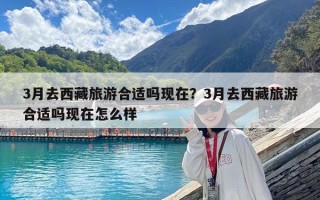 3月去西藏旅游合適嗎現在？3月去西藏旅游合適嗎現在怎么樣