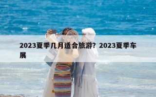 2023夏季幾月適合旅游?2023夏季車展 2023夏季幾月適合旅游?2023夏季車展
