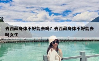 去西藏身體不好能去嗎？去西藏身體不好能去嗎女生