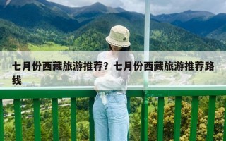 七月份西藏旅游推薦？七月份西藏旅游推薦路線