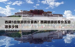西藏5日旅游團價目表？西藏旅游團報價五日游多少錢
