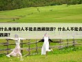 什么身體的人不能去西藏旅游？什么人不能去西藏?