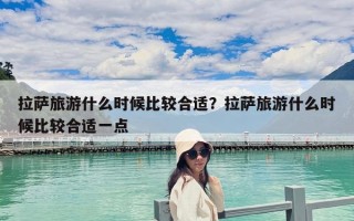 拉薩旅游什么時(shí)候比較合適？拉薩旅游什么時(shí)候比較合適一點(diǎn)