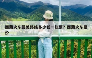 西藏火車最美路線多少錢一張票？西藏火車票價(jià)